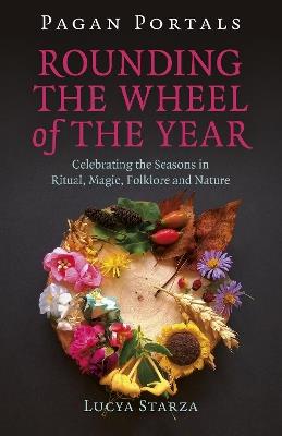 Pagan Portals - Rounding the Wheel of the Year: Celebrating the Seasons in Ritual, Magic, Folklore and Nature - Lucya Starza - cover