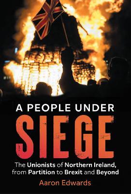 A People Under Siege: The Unionists of Northern Ireland, from Partition to Brexit and Beyond - Aaron Edwards - cover
