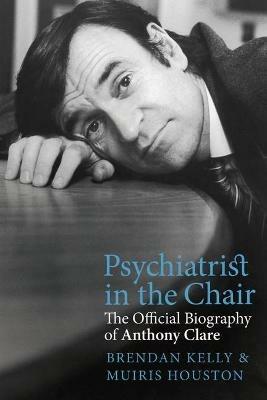 Psychiatrist in the Chair: The Official Biography of Anthony Clare - Muiris Houston,Brendan Kelly - cover