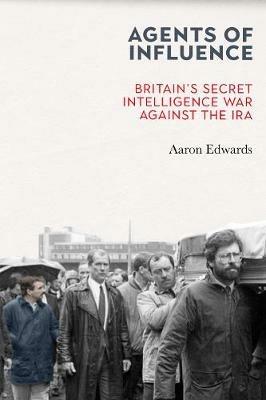 Agents of Influence: Britain's Secret Intelligence War Against the IRA - Aaron Edwards - cover