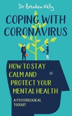 Coping with Coronavirus: How to Stay Calm and Protect your Mental Health: A Psychological Toolkit - Brendan Kelly - cover