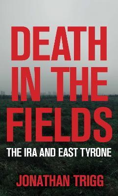 Death in the Fields: The IRA and East Tyrone - Jonathan Trigg - cover