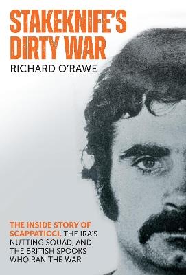 Stakeknife's Dirty War: The Inside Story of Scappaticci, the IRA's Nutting Squad and the British Spooks Who Ran the War - Richard O'Rawe - cover