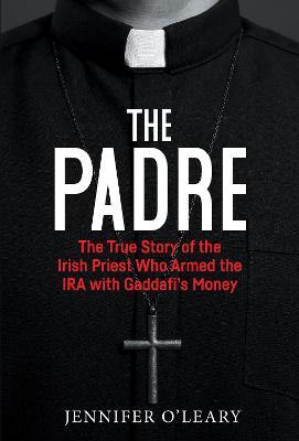 The Padre: The True Story of the Irish Priest who armed the IRA with Gaddafi’s Money - Jennifer O'Leary - cover