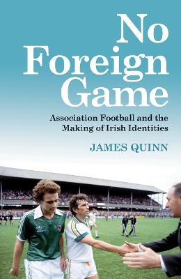 No Foreign Game: Association Football and the Making of Irish Identities - James Quinn - cover