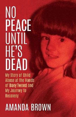 No Peace Until He's Dead: My Story of Child Abuse at the Hands of Davy Tweed and My Journey to Recovery - Amanda Brown - cover