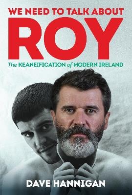 We Need to Talk About Roy: The Keaneification of Modern Ireland - Dave Hannigan - cover