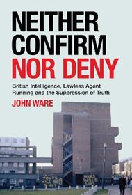 Neither Confirm Nor Deny: British Intelligence, Lawless Agent Running and the Suppression of Truth