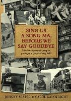 Sing Us A Song Ma, Before We Say Goodbye: Heartwarming tales of a young lad growing up in Liverpool during WW2 - Johnny Slater,Carol Wainwright - cover