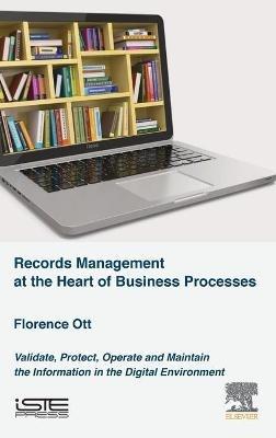 Records Management at the Heart of Business Processes: Validate, Protect, Operate and Maintain the Information in the Digital Environment - Florence Ott - cover