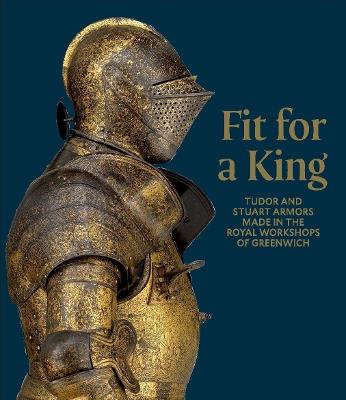 Fit for a King: Tudor and Stuart Armors at the Royal Workshops at Greenwich - Ian Eaves,Stuart W. Pyhrr - cover
