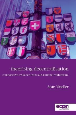 Theorising Decentralisation: Comparative Evidence from Sub-National Switzerland - Sean Mueller - cover