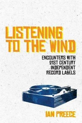 Listening to the Wind: Encounters with 21st Century Independent Record Labels - Ian Preece - cover