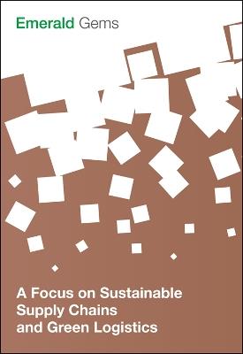 A Focus on Sustainable Supply Chains and Green Logistics - Emerald Group Publishing Limited - cover