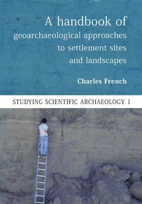 A Handbook of Geoarchaeological Approaches to Settlement Sites and Landscapes - Charles French - cover
