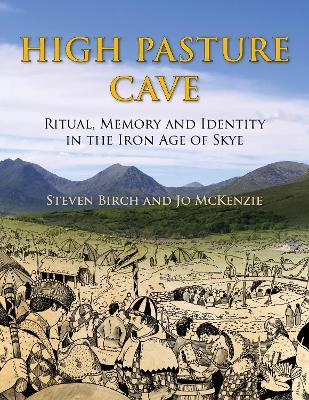High Pasture Cave: Ritual, Memory, and Identity in the Iron Age of Skye - SA Birch,JT Mackenzie - cover