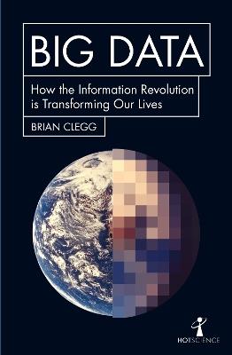 Big Data: How the Information Revolution Is Transforming Our Lives - Brian Clegg - cover