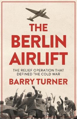 The Berlin Airlift: The Relief Operation that Defined the Cold War - Barry Turner - cover