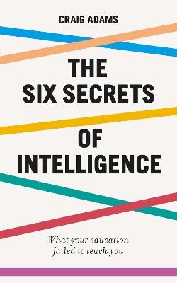 The Six Secrets of Intelligence: What your education failed to teach you - Craig Adams - cover