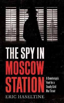 The Spy in Moscow Station: A Counterspy’s Hunt for a Deadly Cold War Threat - Eric Haseltine - cover