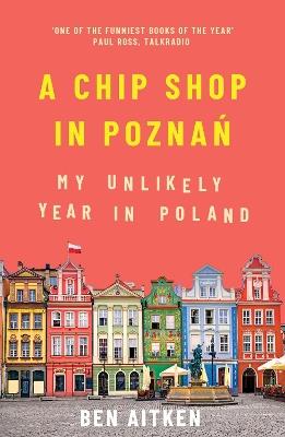 A Chip Shop in Poznan: My Unlikely Year in Poland - Ben Aitken - cover