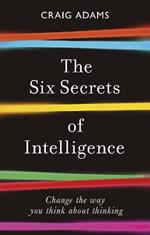 The Six Secrets of Intelligence: Change the way you think about thinking