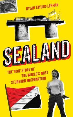 Sealand: The True Story of the World's Most Stubborn Micronation - Dylan Taylor-Lehman - cover