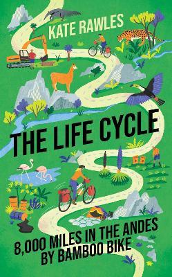 The Life Cycle: 8,000 Miles in the Andes by Bamboo Bike - Kate Rawles - cover