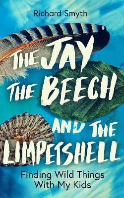 The Jay, The Beech and the Limpetshell: Finding Wild Things With My Kids - Richard Smyth - cover