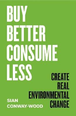 Buy Better, Consume Less: Create Real Environmental Change - Sian Conway-Wood - cover