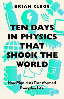 Ten Days in Physics that Shook the World: How Physicists Transformed Everyday Life - Brian Clegg - cover