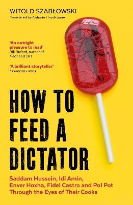 How to Feed a Dictator: Saddam Hussein, Idi Amin, Enver Hoxha, Fidel Castro, and Pol Pot Through the Eyes of Their Cooks - Witold Szablowski - cover