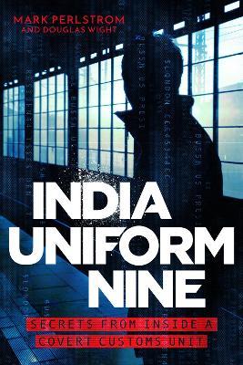 India Uniform Nine: Secrets From Inside a Covert Customs Unit - Mark Perlstrom - cover