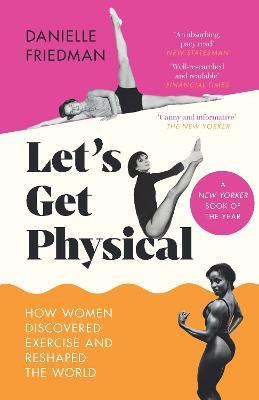 Let's Get Physical: How Women Discovered Exercise and Reshaped the World - Danielle Friedman - cover