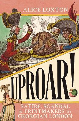 UPROAR!: Satire, Scandal and Printmakers in Georgian London - Alice Loxton - cover