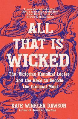 All That is Wicked: The 'Victorian Hannibal Lecter' and the Race to Decode the Criminal Mind - Kate Winkler Dawson - cover