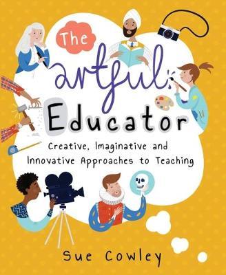 The Artful Educator: Creative, Imaginative and Innovative Approaches to Teaching - Sue Cowley - cover