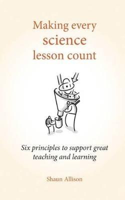 Making Every Science Lesson Count: Six principles to support great teaching and learning - Shaun Allison - cover