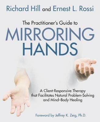 The Practitioner's Guide to Mirroring Hands: A client-responsive therapy that facilitates natural problem-solving and mind-body healing - Richard Hill,Ernest L. Rossi - cover