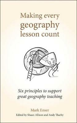 Making Every Geography Lesson Count: Six principles to support great geography teaching - Mark Enser - cover