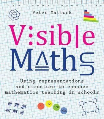 Visible Maths: Using representations and structure to enhance mathematics teaching in schools - Peter Mattock - cover