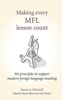 Making Every MFL Lesson Count: Six principles to support modern foreign language teaching - James A Maxwell - cover