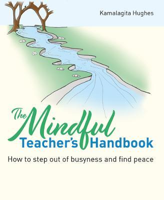 The Mindful Teacher's Handbook: How to step out of busyness and find peace - Kamalagita Hughes - cover