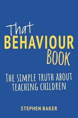 That Behaviour Book: The simple truth about teaching children - Stephen Baker - cover