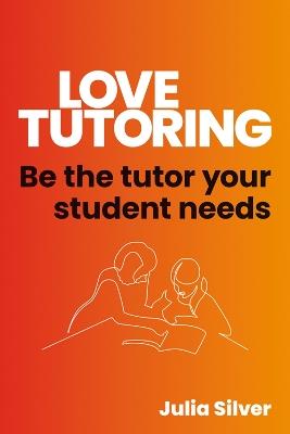 Love Tutoring: Be the tutor your student needs - Julia Silver - cover