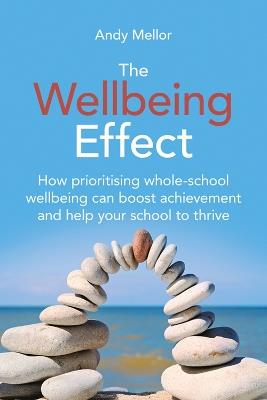 The Wellbeing Effect: How prioritising whole-schoolwellbeing can boost achievementand help your school to thrive - Andy Mellor - cover