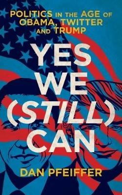 Yes We (Still) Can: Politics in the age of Obama, Twitter and Trump - Dan Pfeiffer - cover