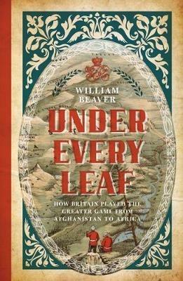 Under Every Leaf: How Britain Played the Greater Game from Afghanistan to Africa - William Beaver - cover
