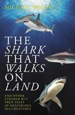 The Shark That Walks on Land: ... and Other Strange But True Tales of Mysterious Sea Creatures