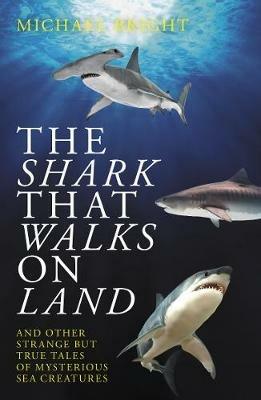 The Shark That Walks on Land: ... and Other Strange But True Tales of Mysterious Sea Creatures - Michael Bright - cover